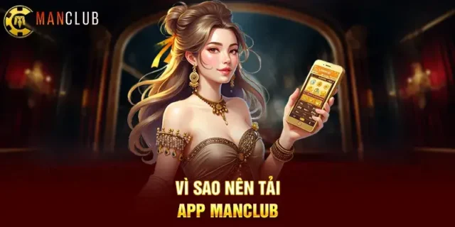 Vì sao nên tải ứng dụng Manclub